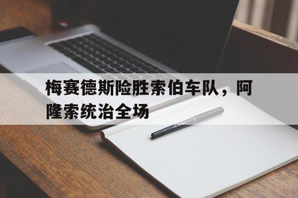爱游戏官方-梅赛德斯险胜索伯车队，阿隆索统治全场